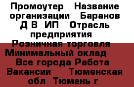 Промоутер › Название организации ­ Баранов Д.В, ИП › Отрасль предприятия ­ Розничная торговля › Минимальный оклад ­ 1 - Все города Работа » Вакансии   . Тюменская обл.,Тюмень г.